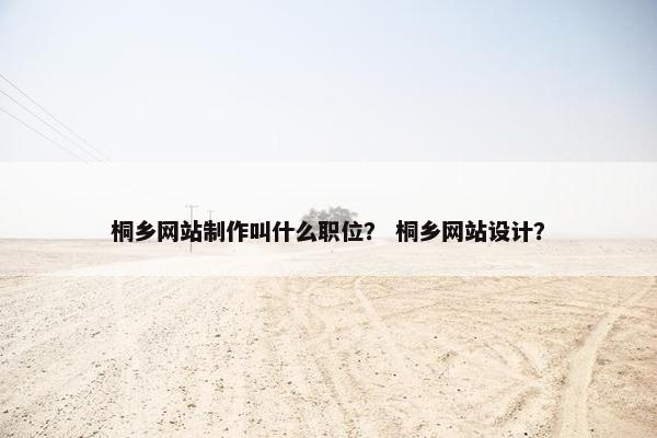 桐乡网站制作叫什么职位？ 桐乡网站设计？