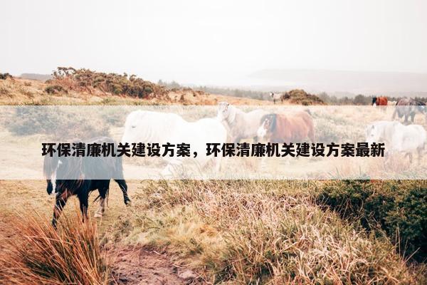环保清廉机关建设方案，环保清廉机关建设方案最新