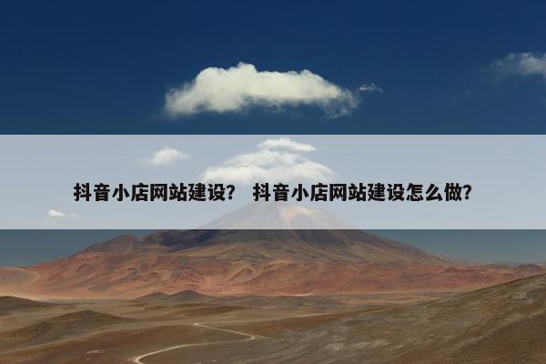 抖音小店网站建设？ 抖音小店网站建设怎么做？