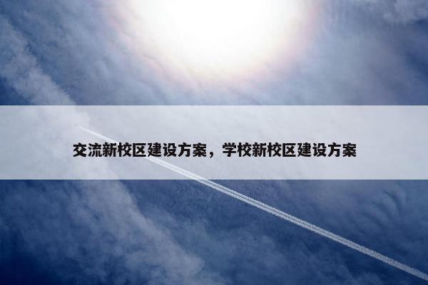 交流新校区建设方案，学校新校区建设方案