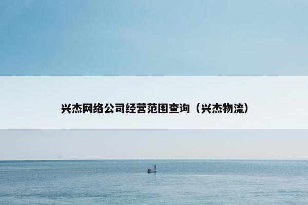 兴杰网络公司经营范围查询（兴杰物流）