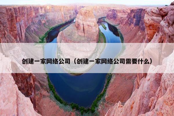 创建一家网络公司（创建一家网络公司需要什么）
