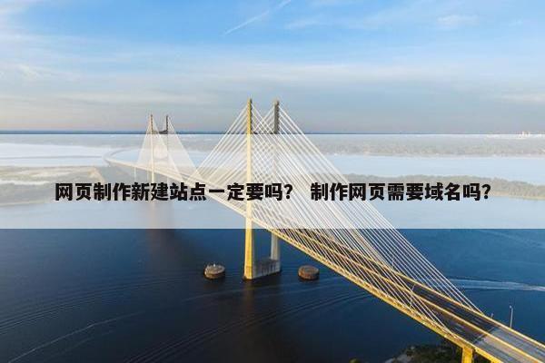 网页制作新建站点一定要吗？ 制作网页需要域名吗？