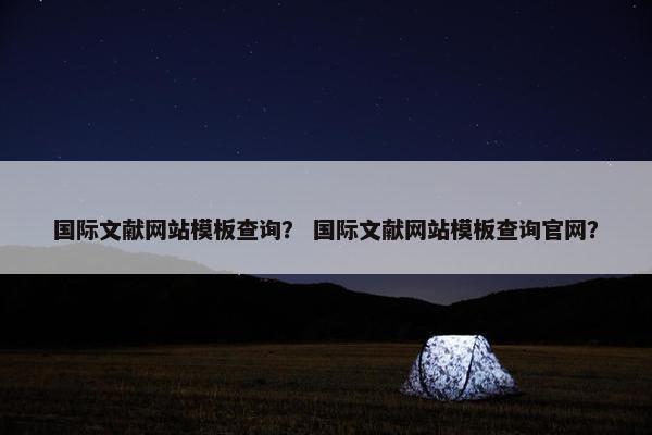 国际文献网站模板查询？ 国际文献网站模板查询官网？