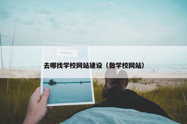 去哪找学校网站建设（做学校网站）