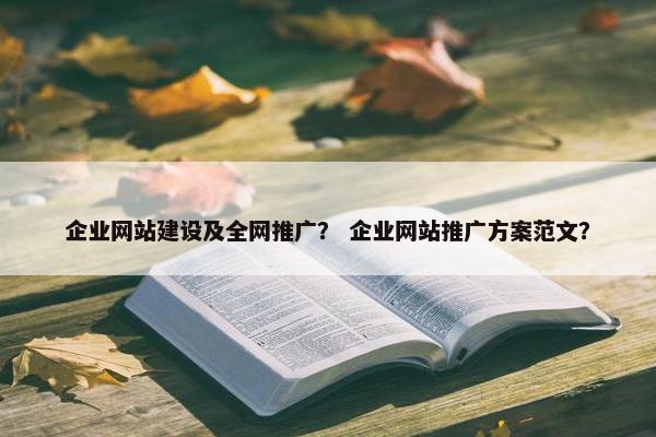 企业网站建设及全网推广？ 企业网站推广方案范文？