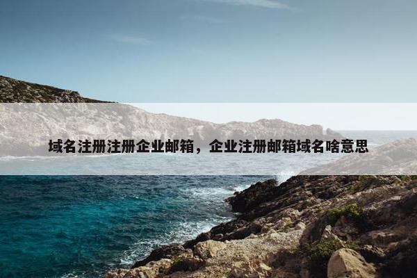 域名注册注册企业邮箱，企业注册邮箱域名啥意思