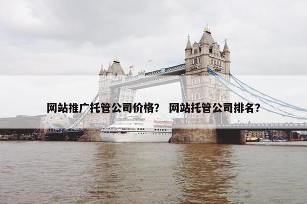 网站推广托管公司价格？ 网站托管公司排名？