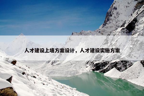 人才建设上墙方案设计，人才建设实施方案