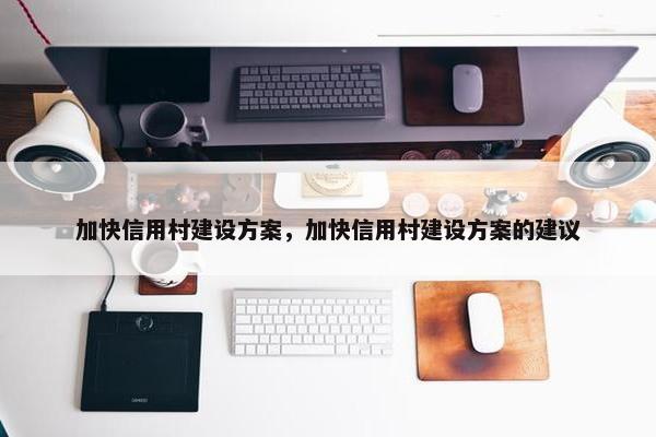 加快信用村建设方案，加快信用村建设方案的建议
