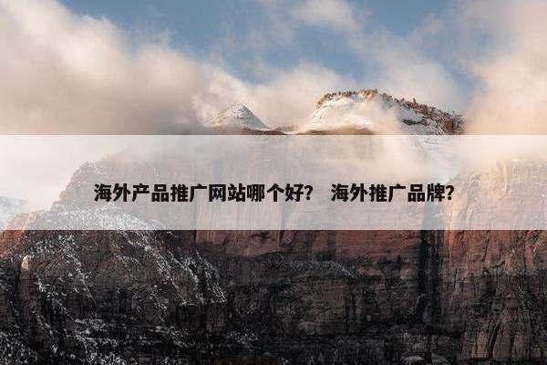海外产品推广网站哪个好？ 海外推广品牌？