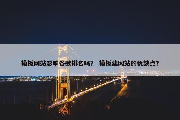 模板网站影响谷歌排名吗？ 模板建网站的优缺点？