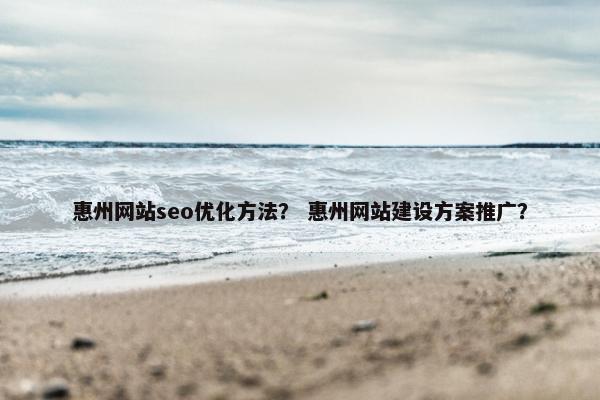 惠州网站seo优化方法？ 惠州网站建设方案推广？