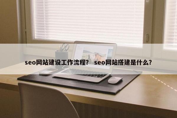 seo网站建设工作流程？ seo网站搭建是什么？