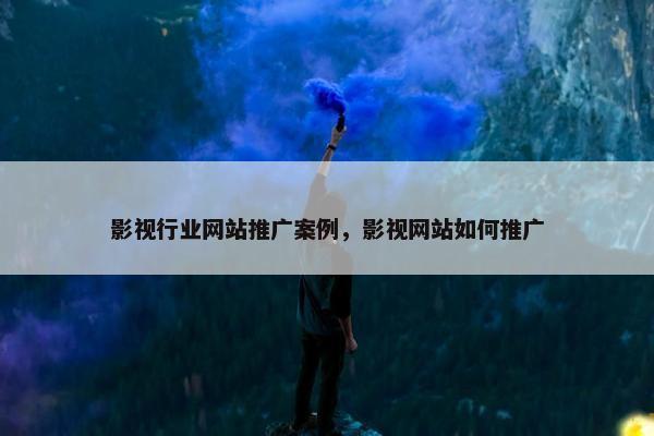 影视行业网站推广案例，影视网站如何推广