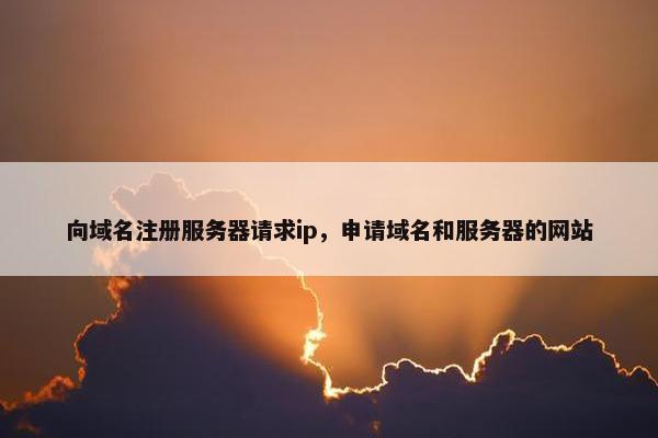向域名注册服务器请求ip，申请域名和服务器的网站