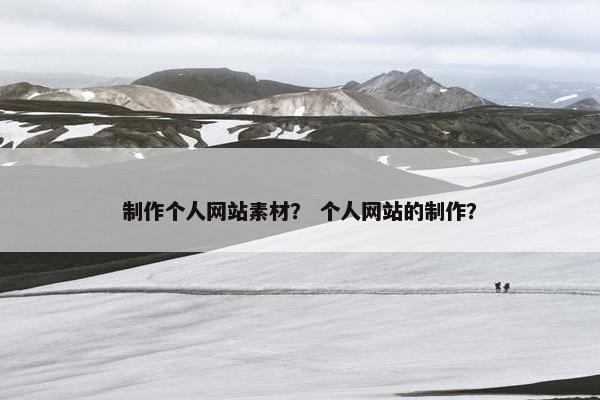 制作个人网站素材？ 个人网站的制作？
