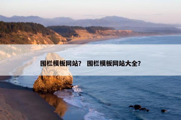 围栏模板网站？ 围栏模板网站大全？