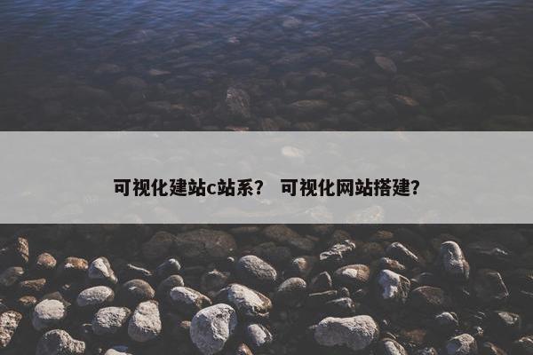 可视化建站c站系？ 可视化网站搭建？