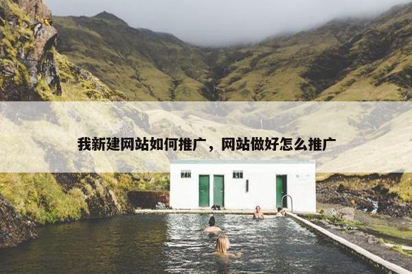 我新建网站如何推广，网站做好怎么推广