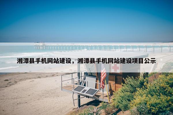 湘潭县手机网站建设，湘潭县手机网站建设项目公示
