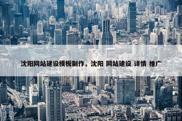 沈阳网站建设模板制作，沈阳 网站建设 详情 推广