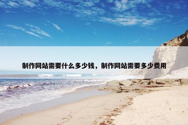 制作网站需要什么多少钱，制作网站需要多少费用