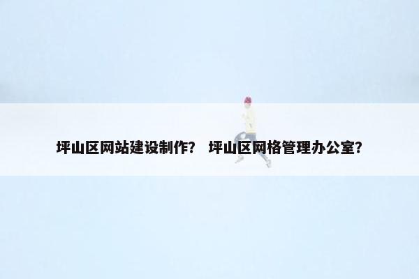 坪山区网站建设制作？ 坪山区网格管理办公室？