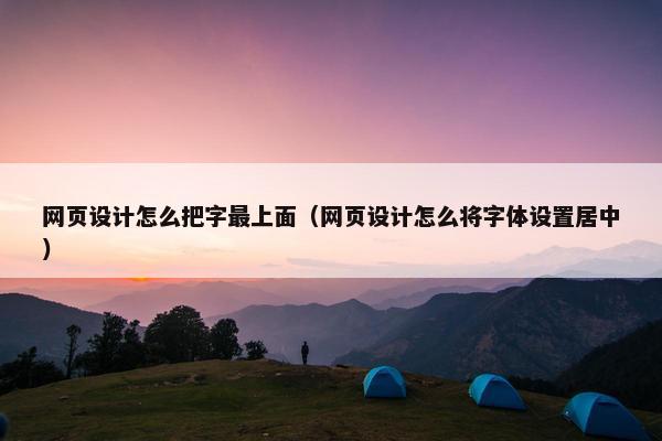 网页设计怎么把字最上面（网页设计怎么将字体设置居中）