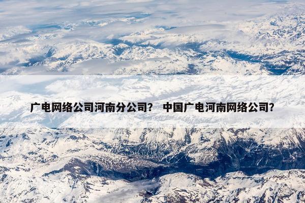 广电网络公司河南分公司？ 中国广电河南网络公司？