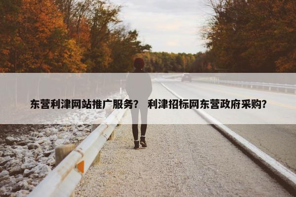 东营利津网站推广服务？ 利津招标网东营政府采购？