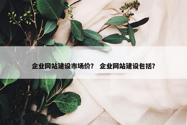 企业网站建设市场价？ 企业网站建设包括？