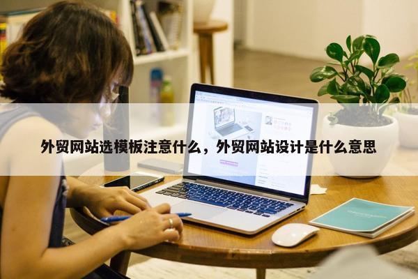 外贸网站选模板注意什么，外贸网站设计是什么意思