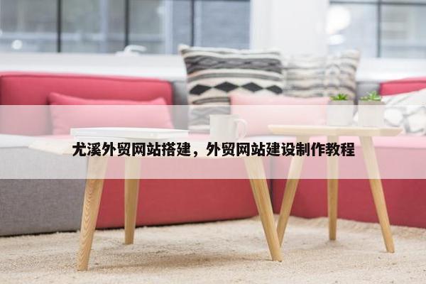 尤溪外贸网站搭建，外贸网站建设制作教程