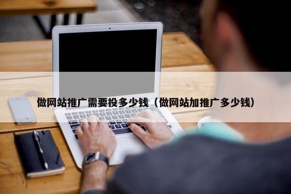 做网站推广需要投多少钱（做网站加推广多少钱）
