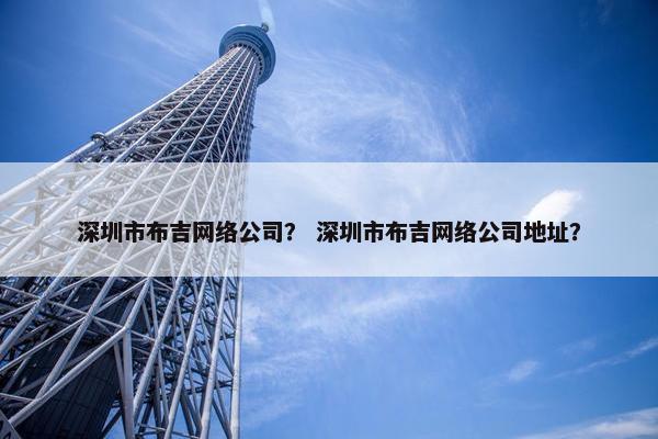 深圳市布吉网络公司？ 深圳市布吉网络公司地址？