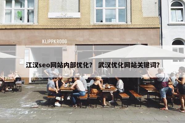 江汉seo网站内部优化？ 武汉优化网站关键词？