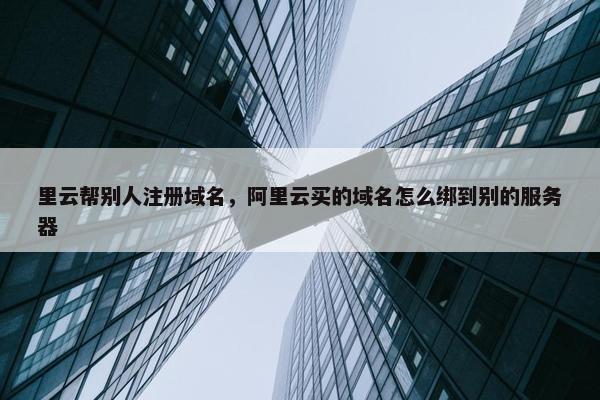 里云帮别人注册域名，阿里云买的域名怎么绑到别的服务器