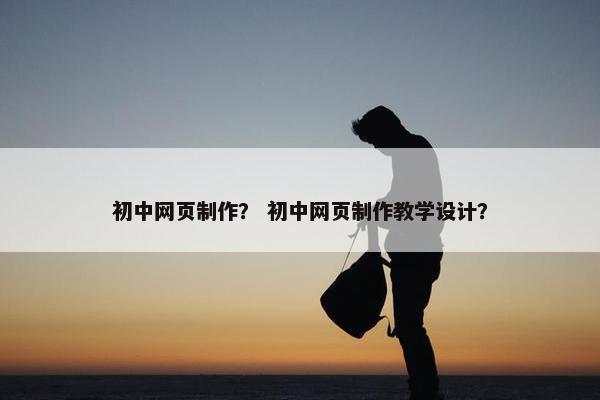 初中网页制作？ 初中网页制作教学设计？
