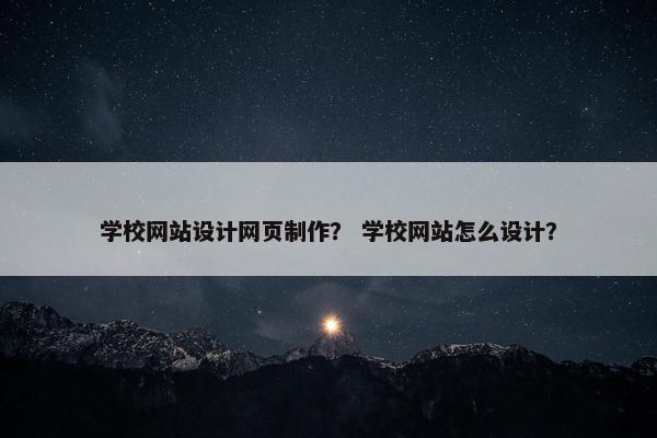 学校网站设计网页制作？ 学校网站怎么设计？