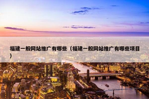 福建一般网站推广有哪些（福建一般网站推广有哪些项目）