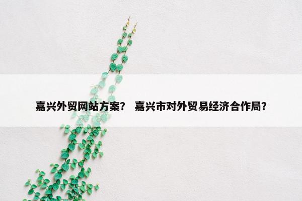 嘉兴外贸网站方案？ 嘉兴市对外贸易经济合作局？