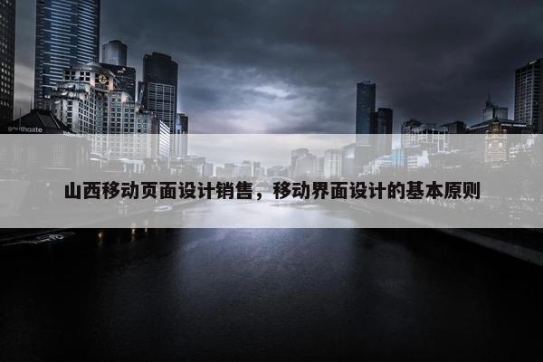 山西移动页面设计销售，移动界面设计的基本原则