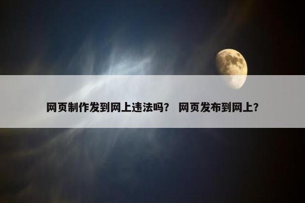 网页制作发到网上违法吗？ 网页发布到网上？