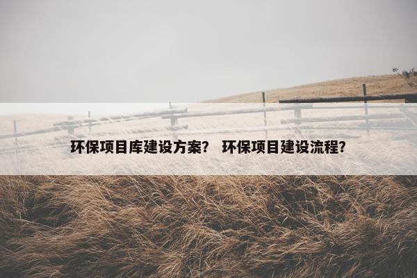 环保项目库建设方案？ 环保项目建设流程？