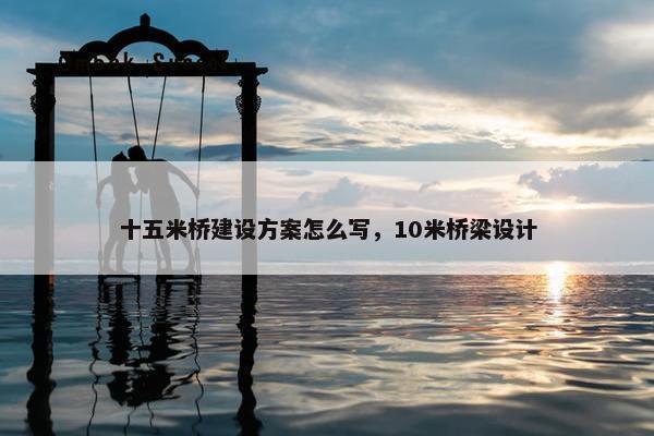十五米桥建设方案怎么写，10米桥梁设计