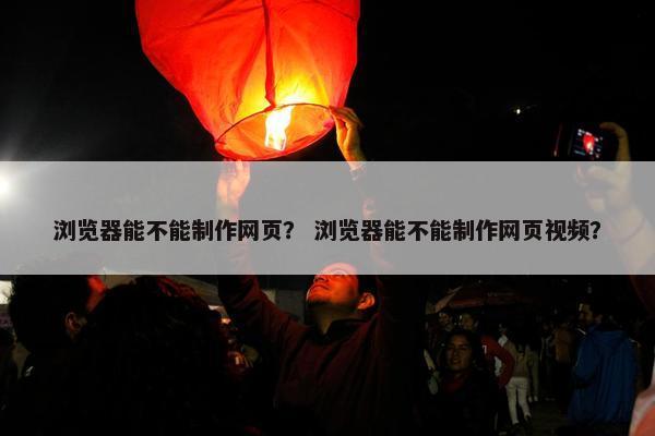 浏览器能不能制作网页？ 浏览器能不能制作网页视频？