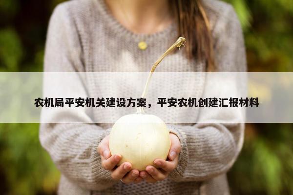农机局平安机关建设方案，平安农机创建汇报材料