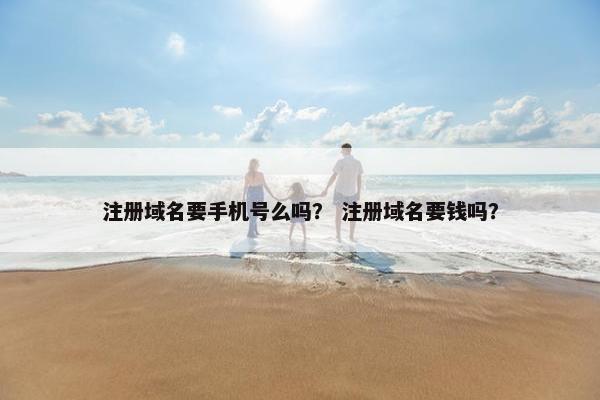 注册域名要手机号么吗？ 注册域名要钱吗？