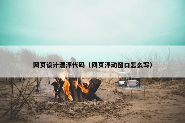 网页设计漂浮代码（网页浮动窗口怎么写）
